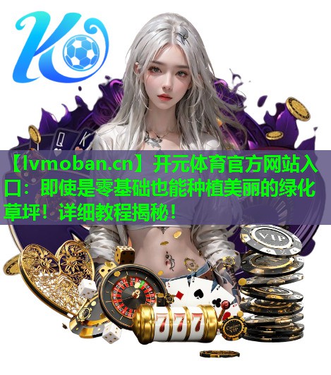 即使是零基础也能种植美丽的绿化草坪!详细教程揭秘! 即使是零基础也能种植美丽的绿化草坪!详细教程揭秘!
